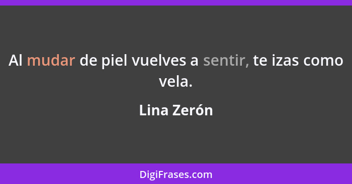 Al mudar de piel vuelves a sentir, te izas como vela.... - Lina Zerón