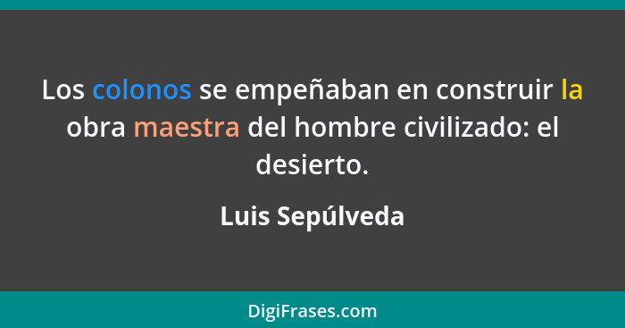 Los colonos se empeñaban en construir la obra maestra del hombre civilizado: el desierto.... - Luis Sepúlveda