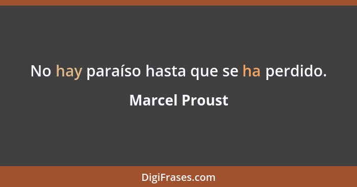 No hay paraíso hasta que se ha perdido.... - Marcel Proust