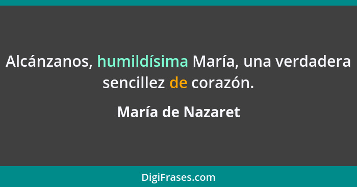 Alcánzanos, humildísima María, una verdadera sencillez de corazón.... - María de Nazaret