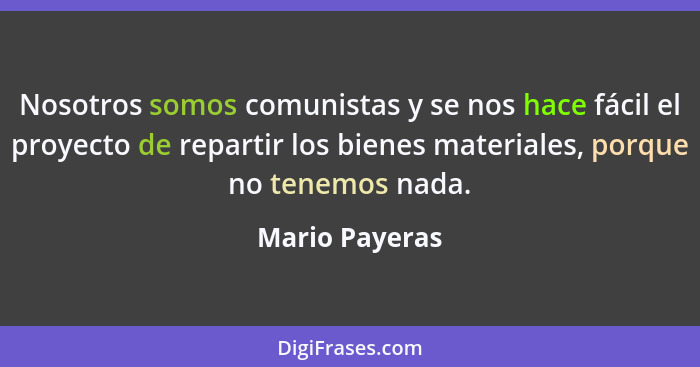 Nosotros somos comunistas y se nos hace fácil el proyecto de repartir los bienes materiales, porque no tenemos nada.... - Mario Payeras
