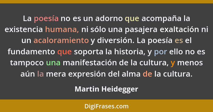 La poesía no es un adorno que acompaña la existencia humana, ni sólo una pasajera exaltación ni un acaloramiento y diversión. La po... - Martin Heidegger