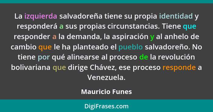 La izquierda salvadoreña tiene su propia identidad y responderá a sus propias circunstancias. Tiene que responder a la demanda, la as... - Mauricio Funes