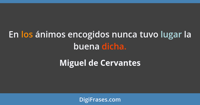 En los ánimos encogidos nunca tuvo lugar la buena dicha.... - Miguel de Cervantes