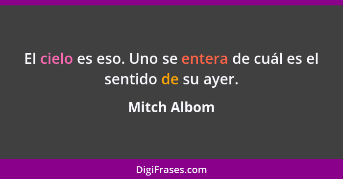 El cielo es eso. Uno se entera de cuál es el sentido de su ayer.... - Mitch Albom