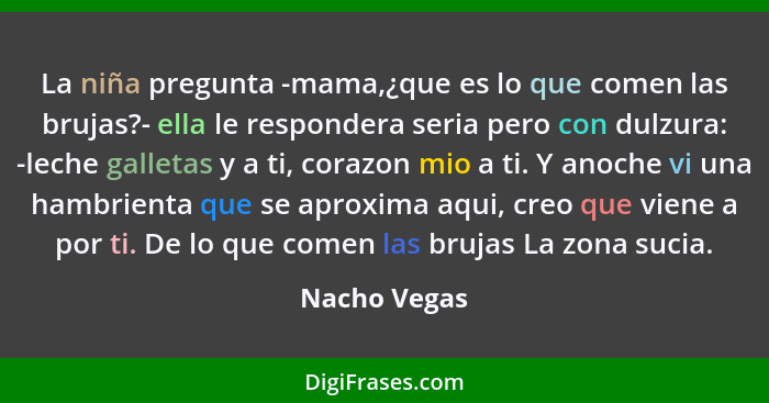 La niña pregunta -mama,¿que es lo que comen las brujas?- ella le respondera seria pero con dulzura: -leche galletas y a ti, corazon mio... - Nacho Vegas