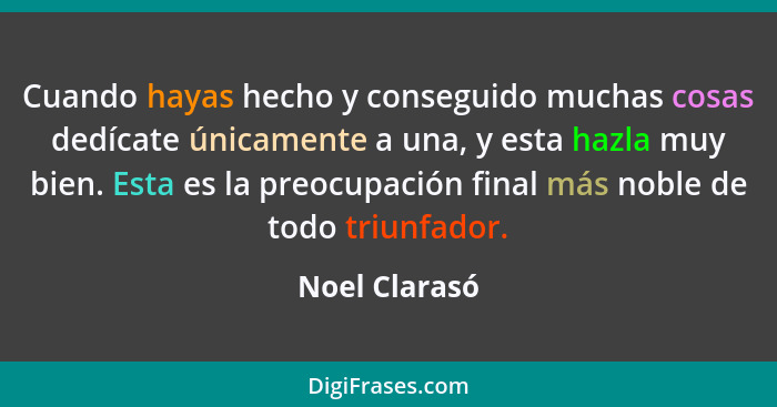 Cuando hayas hecho y conseguido muchas cosas dedícate únicamente a una, y esta hazla muy bien. Esta es la preocupación final más noble... - Noel Clarasó