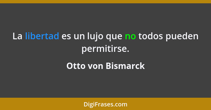 La libertad es un lujo que no todos pueden permitirse.... - Otto von Bismarck