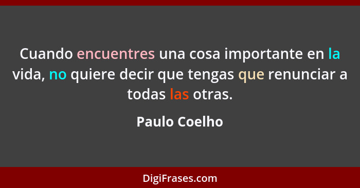 Cuando encuentres una cosa importante en la vida, no quiere decir que tengas que renunciar a todas las otras.... - Paulo Coelho