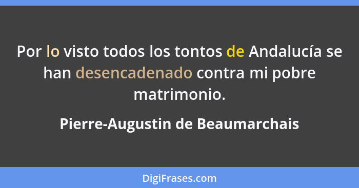 Por lo visto todos los tontos de Andalucía se han desencadenado contra mi pobre matrimonio.... - Pierre-Augustin de Beaumarchais