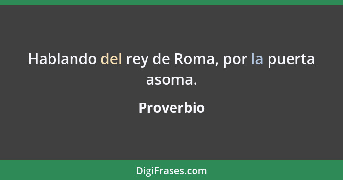 Hablando del rey de Roma, por la puerta asoma.... - Proverbio