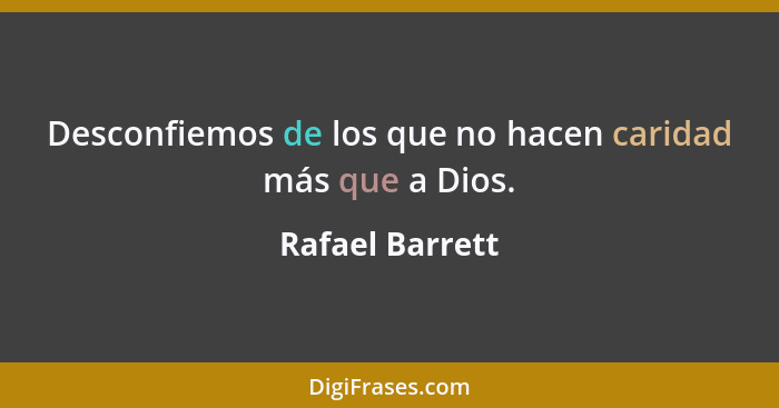Desconfiemos de los que no hacen caridad más que a Dios.... - Rafael Barrett