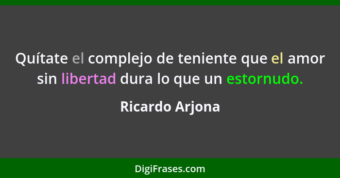 Quítate el complejo de teniente que el amor sin libertad dura lo que un estornudo.... - Ricardo Arjona