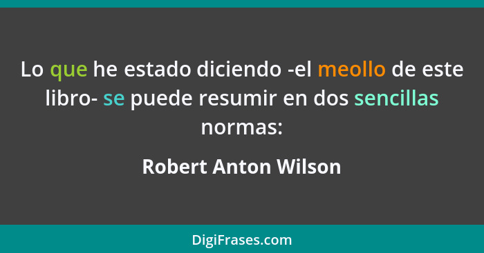 Lo que he estado diciendo -el meollo de este libro- se puede resumir en dos sencillas normas:... - Robert Anton Wilson