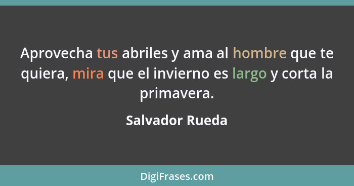 Aprovecha tus abriles y ama al hombre que te quiera, mira que el invierno es largo y corta la primavera.... - Salvador Rueda