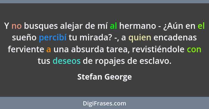 Y no busques alejar de mí al hermano - ¿Aún en el sueño percibí tu mirada? -, a quien encadenas ferviente a una absurda tarea, revisti... - Stefan George