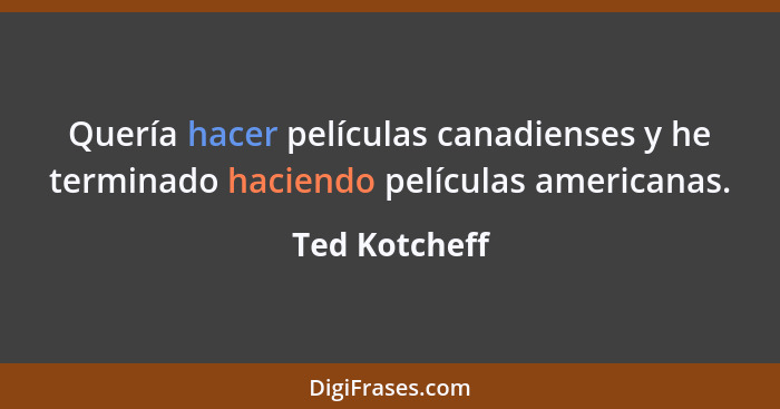 Quería hacer películas canadienses y he terminado haciendo películas americanas.... - Ted Kotcheff