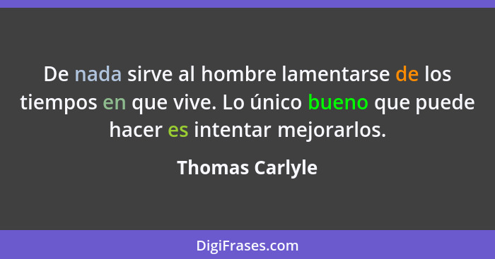 De nada sirve al hombre lamentarse de los tiempos en que vive. Lo único bueno que puede hacer es intentar mejorarlos.... - Thomas Carlyle