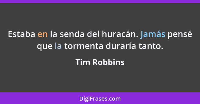 Estaba en la senda del huracán. Jamás pensé que la tormenta duraría tanto.... - Tim Robbins