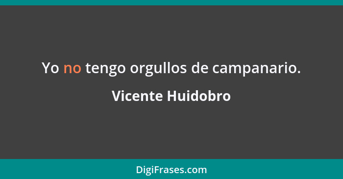 Yo no tengo orgullos de campanario.... - Vicente Huidobro