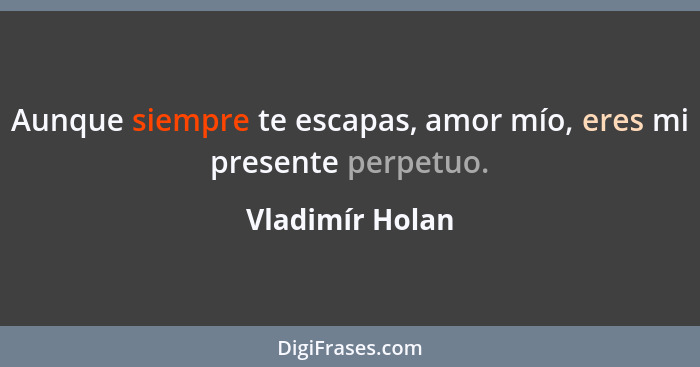 Aunque siempre te escapas, amor mío, eres mi presente perpetuo.... - Vladimír Holan