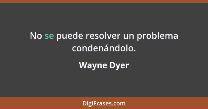 No se puede resolver un problema condenándolo.... - Wayne Dyer