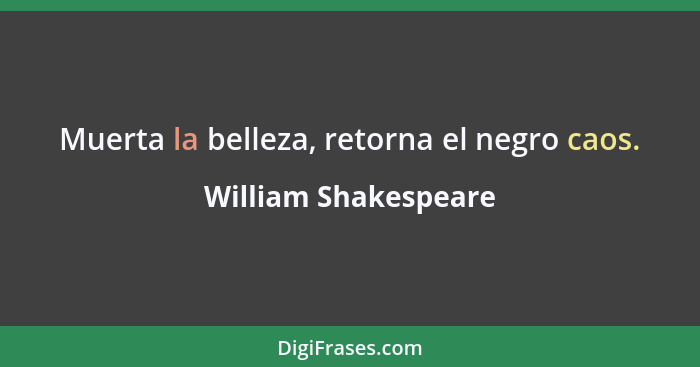 Muerta la belleza, retorna el negro caos.... - William Shakespeare