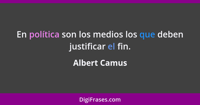 En política son los medios los que deben justificar el fin.... - Albert Camus