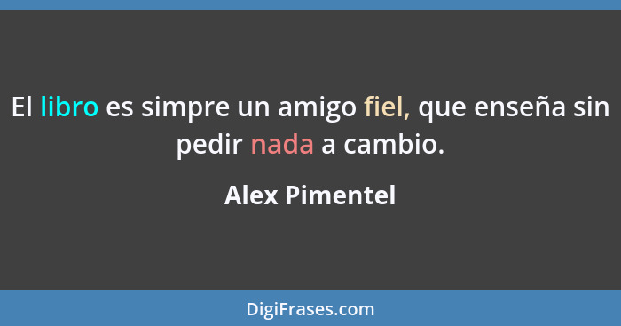 El libro es simpre un amigo fiel, que enseña sin pedir nada a cambio.... - Alex Pimentel