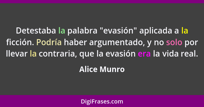 Detestaba la palabra "evasión" aplicada a la ficción. Podría haber argumentado, y no solo por llevar la contraria, que la evasión era la... - Alice Munro