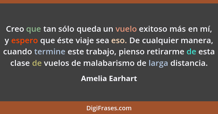 Creo que tan sólo queda un vuelo exitoso más en mí, y espero que éste viaje sea eso. De cualquier manera, cuando termine este trabajo... - Amelia Earhart