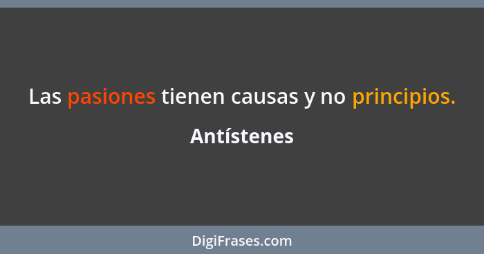 Las pasiones tienen causas y no principios.... - Antístenes