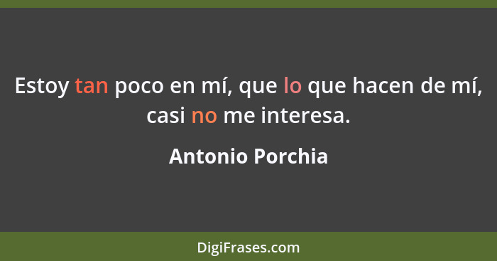 Estoy tan poco en mí, que lo que hacen de mí, casi no me interesa.... - Antonio Porchia