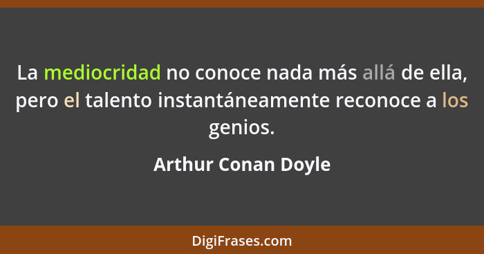 La mediocridad no conoce nada más allá de ella, pero el talento instantáneamente reconoce a los genios.... - Arthur Conan Doyle