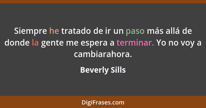 Siempre he tratado de ir un paso más allá de donde la gente me espera a terminar. Yo no voy a cambiarahora.... - Beverly Sills