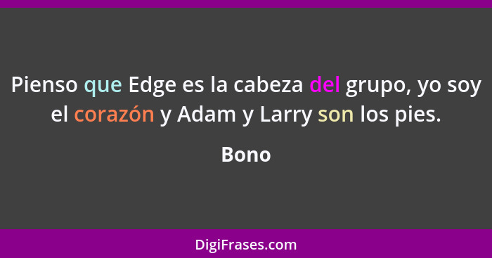 Pienso que Edge es la cabeza del grupo, yo soy el corazón y Adam y Larry son los pies.... - Bono