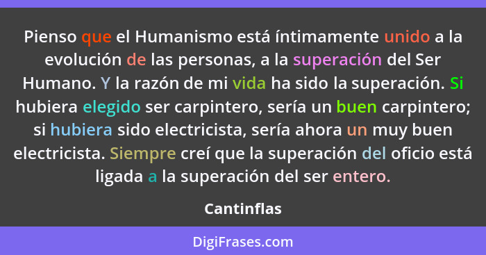 Pienso que el Humanismo está íntimamente unido a la evolución de las personas, a la superación del Ser Humano. Y la razón de mi vida ha s... - Cantinflas