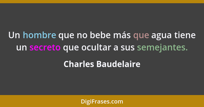 Un hombre que no bebe más que agua tiene un secreto que ocultar a sus semejantes.... - Charles Baudelaire