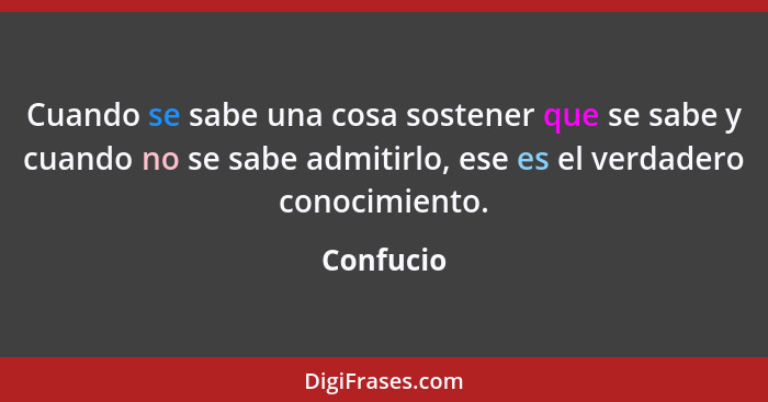 Cuando se sabe una cosa sostener que se sabe y cuando no se sabe admitirlo, ese es el verdadero conocimiento.... - Confucio