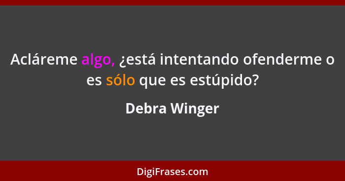 Acláreme algo, ¿está intentando ofenderme o es sólo que es estúpido?... - Debra Winger