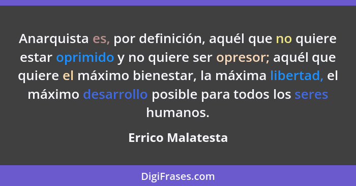 Anarquista es, por definición, aquél que no quiere estar oprimido y no quiere ser opresor; aquél que quiere el máximo bienestar, la... - Errico Malatesta