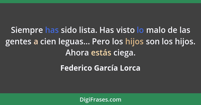 Siempre has sido lista. Has visto lo malo de las gentes a cien leguas... Pero los hijos son los hijos. Ahora estás ciega.... - Federico García Lorca