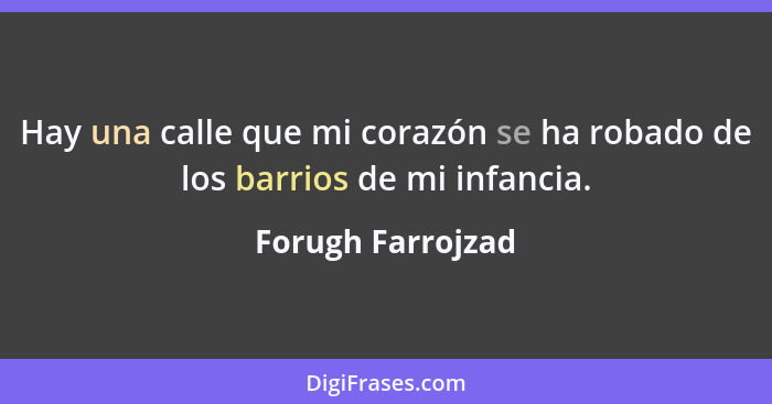 Hay una calle que mi corazón se ha robado de los barrios de mi infancia.... - Forugh Farrojzad