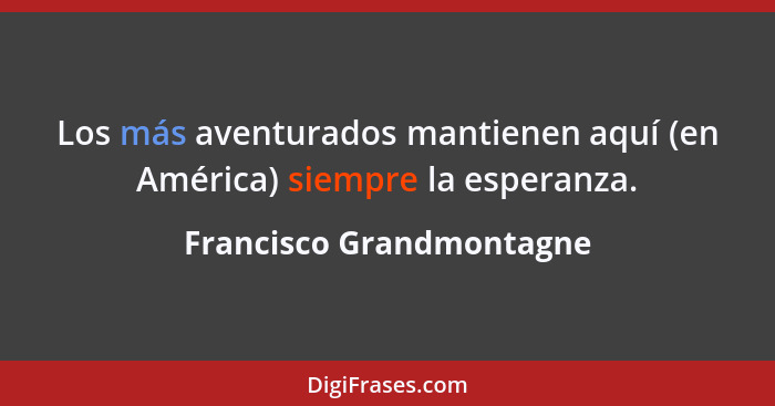 Los más aventurados mantienen aquí (en América) siempre la esperanza.... - Francisco Grandmontagne