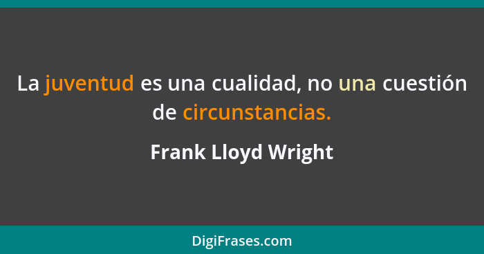 La juventud es una cualidad, no una cuestión de circunstancias.... - Frank Lloyd Wright