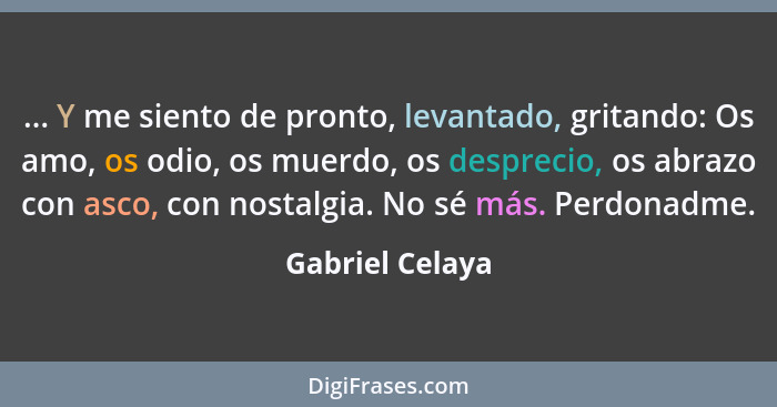 ... Y me siento de pronto, levantado, gritando: Os amo, os odio, os muerdo, os desprecio, os abrazo con asco, con nostalgia. No sé má... - Gabriel Celaya