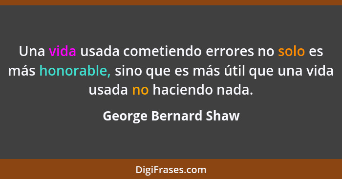 Una vida usada cometiendo errores no solo es más honorable, sino que es más útil que una vida usada no haciendo nada.... - George Bernard Shaw