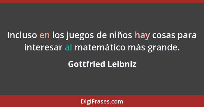 Incluso en los juegos de niños hay cosas para interesar al matemático más grande.... - Gottfried Leibniz