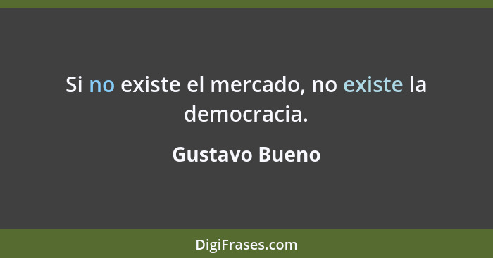 Si no existe el mercado, no existe la democracia.... - Gustavo Bueno