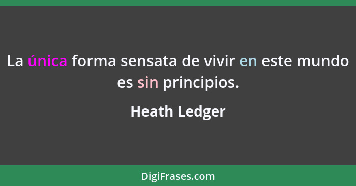 La única forma sensata de vivir en este mundo es sin principios.... - Heath Ledger